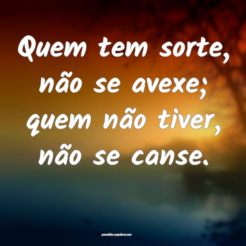 Quem tem sorte, não se avexe; quem não tiver, não se canse.
...