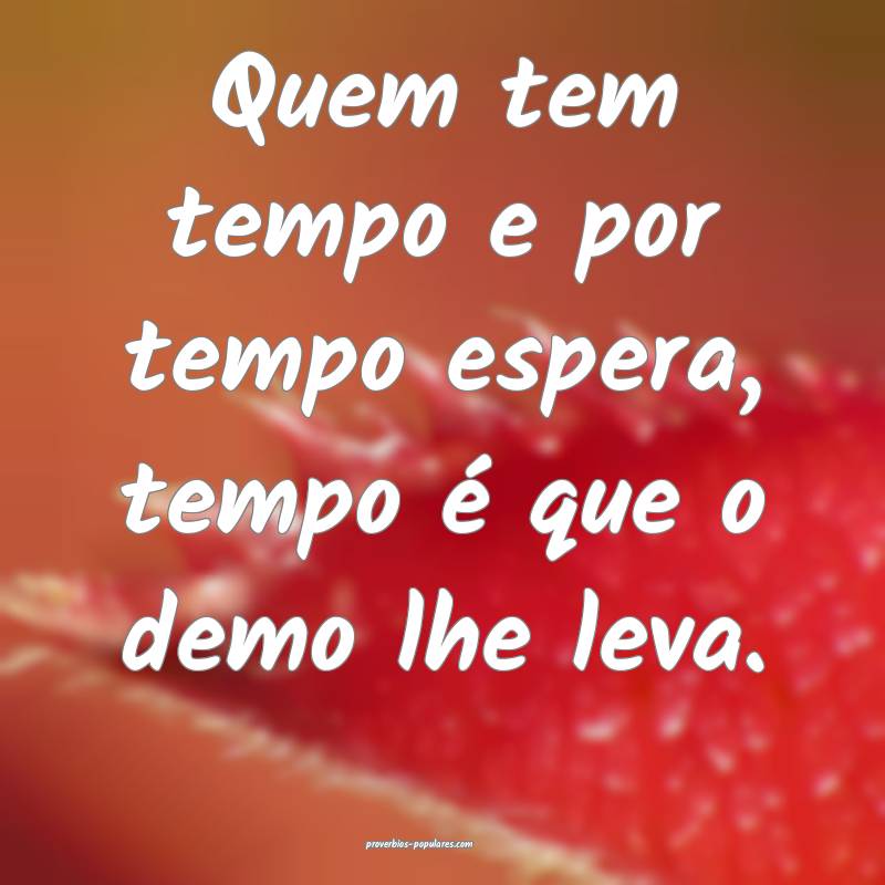 Quem tem tempo e por tempo espera, tempo é que o demo lhe leva.
...