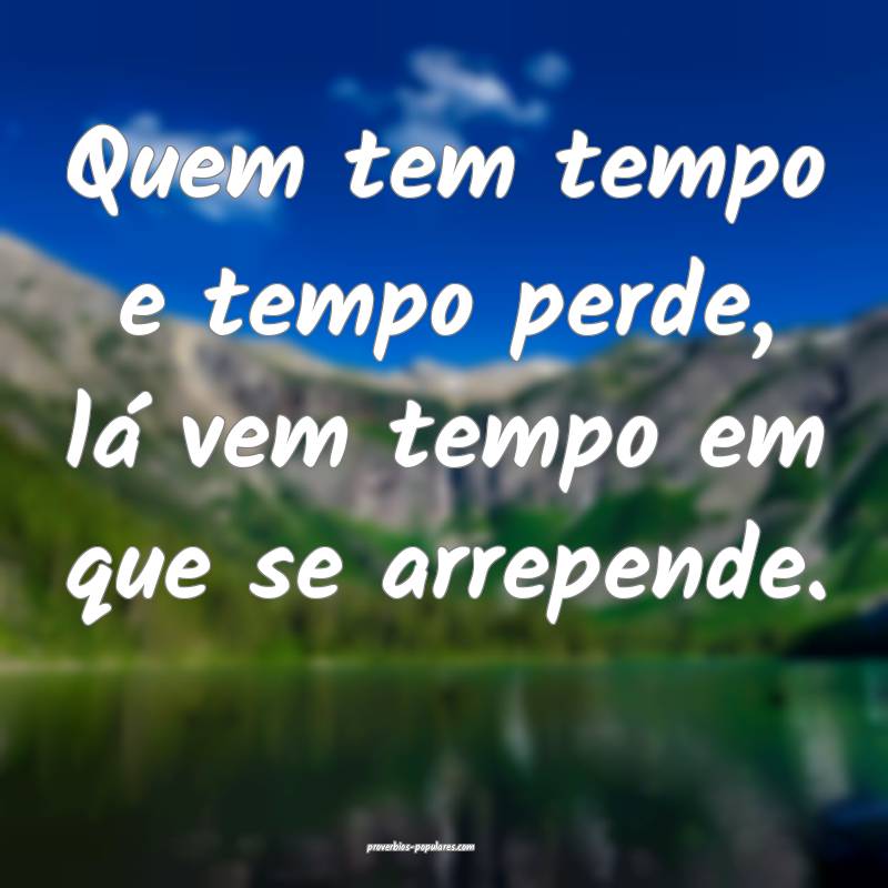 Quem tem tempo e tempo perde, lá vem tempo em que se arrepende.
...