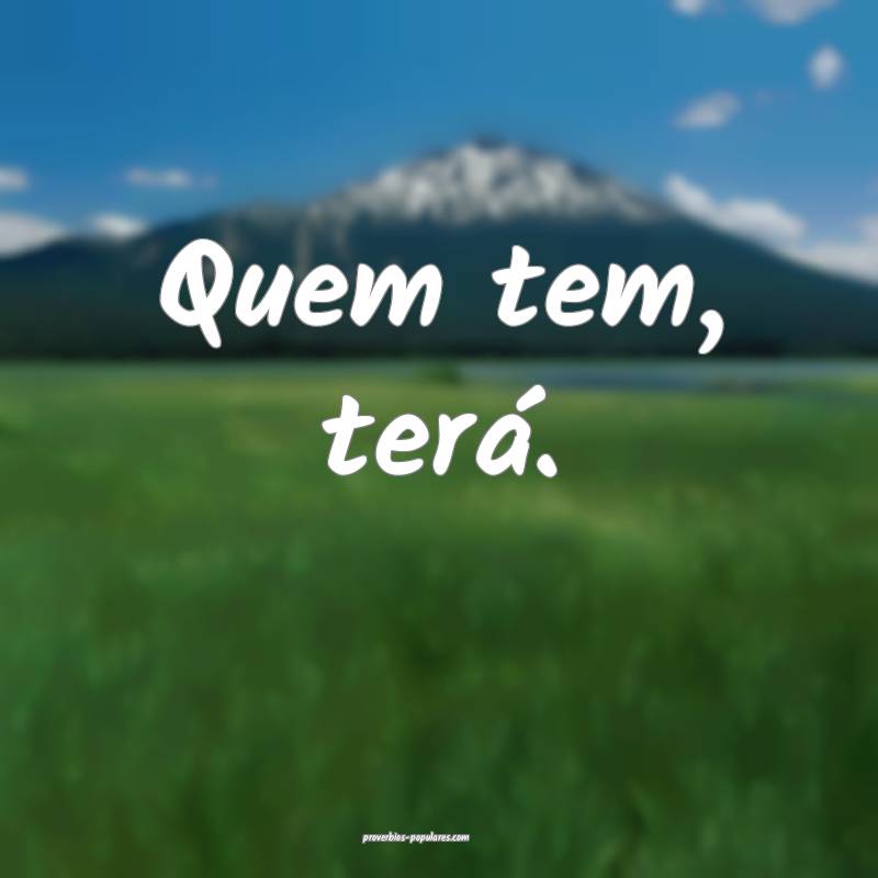 Quem tem, terá.
...