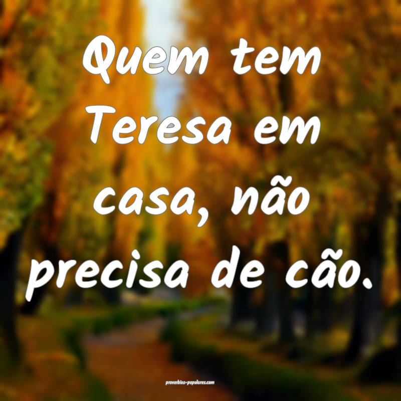 Quem tem Teresa em casa, não precisa de cão.
...