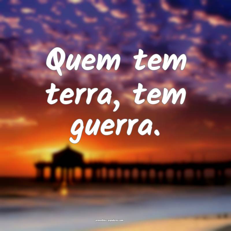 Quem tem terra, tem guerra.
...