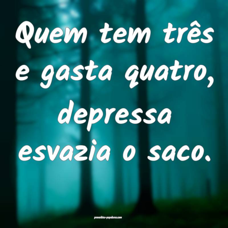 Quem tem três e gasta quatro, depressa esvazia o saco.
...