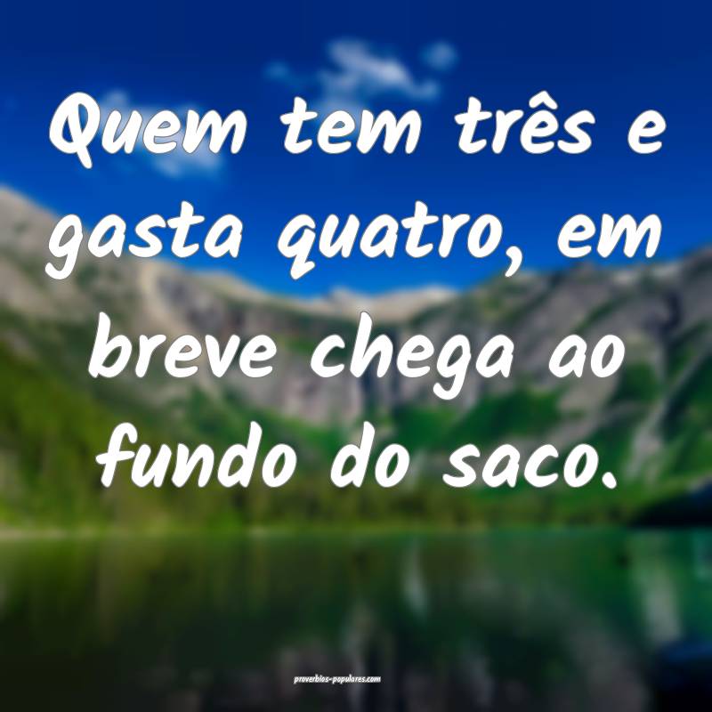 Quem tem três e gasta quatro, em breve chega ao fundo do saco.
...