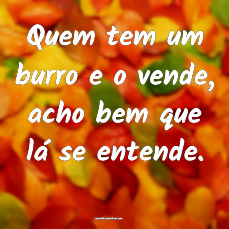 Quem tem um burro e o vende, acho bem que lá se entende.
...