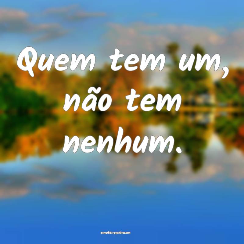 Quem tem um, não tem nenhum.
 ...
