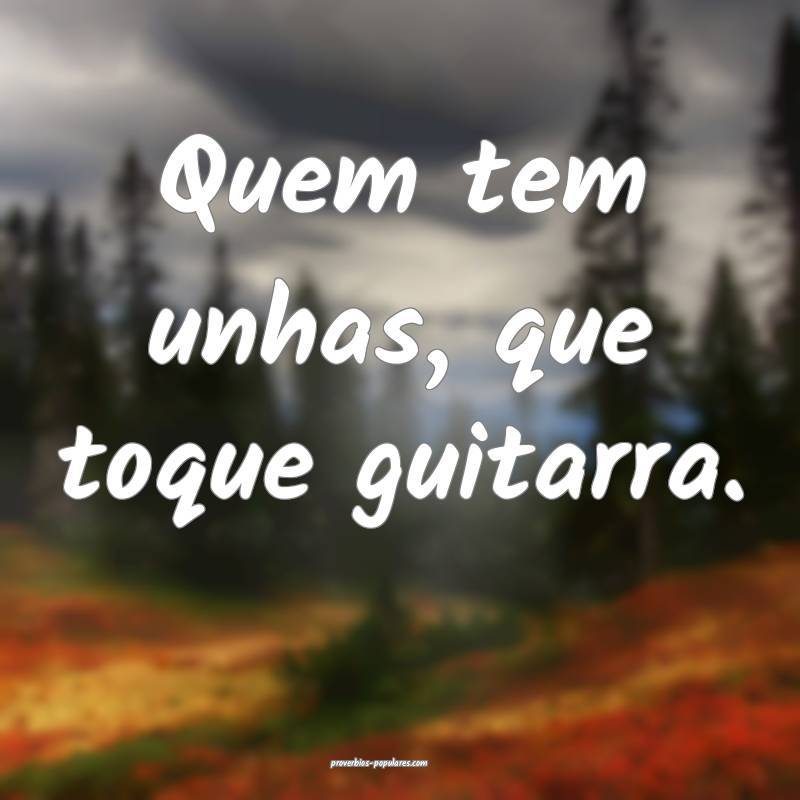 Quem tem unhas, que toque guitarra.
...