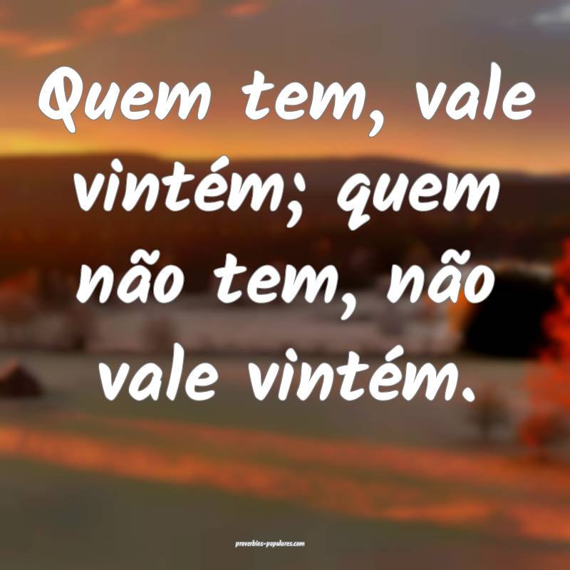 Quem tem, vale vintém; quem não tem, não vale vintém.
...
