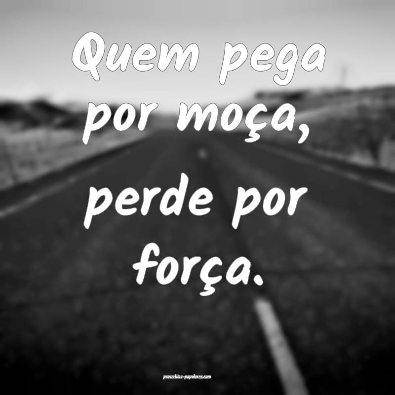 Quem pega por moça, perde por força.
...