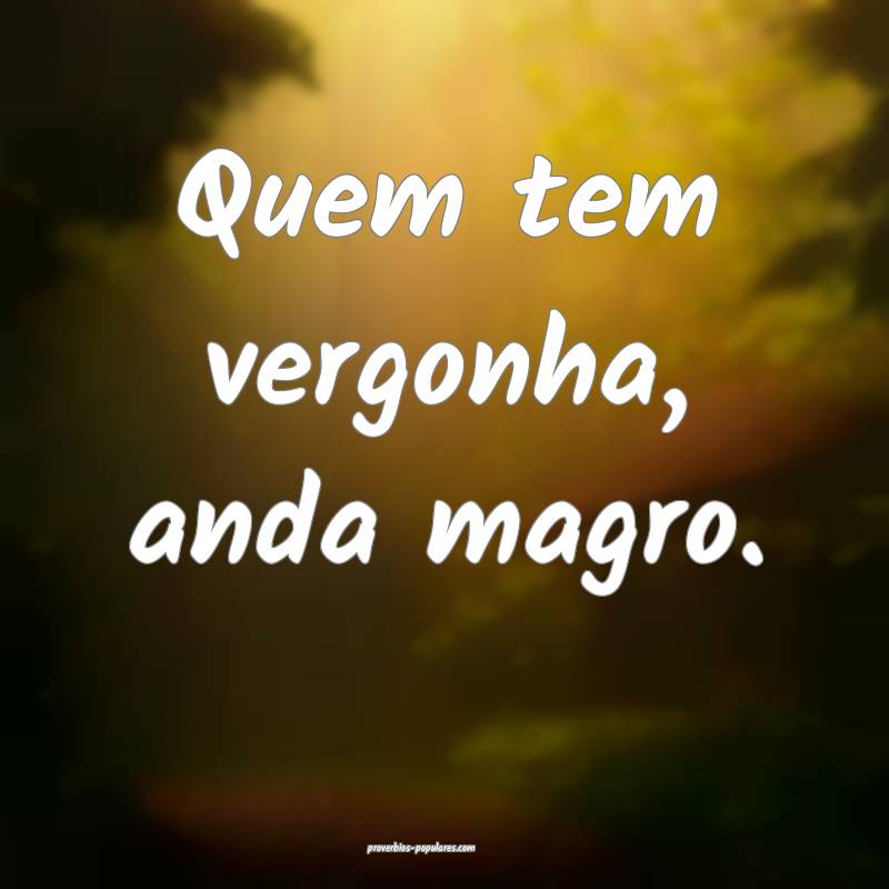 Quem tem vergonha, anda magro.
...