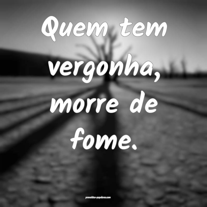 Quem tem vergonha, morre de fome.
...