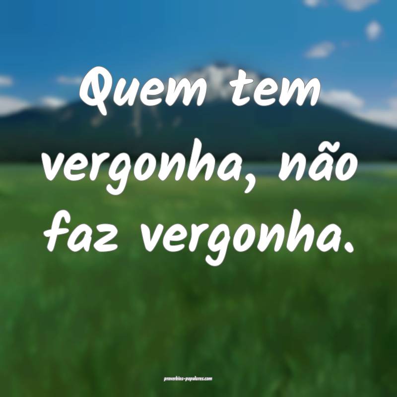 Quem tem vergonha, não faz vergonha.
...