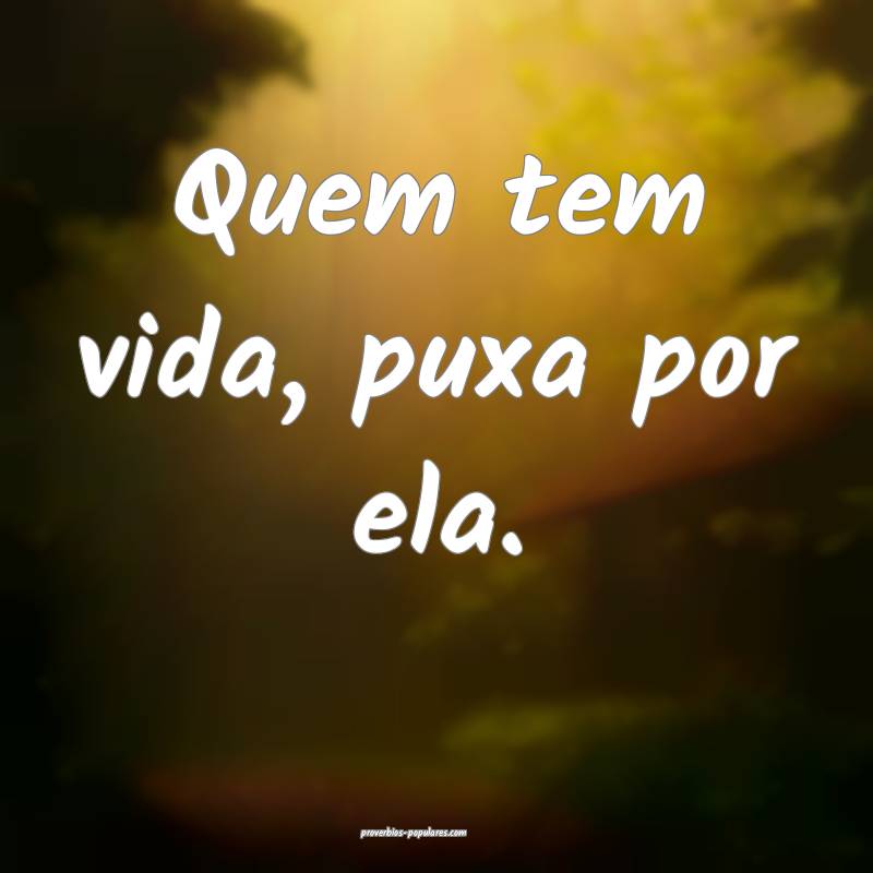 Quem tem vida, puxa por ela.
 ...