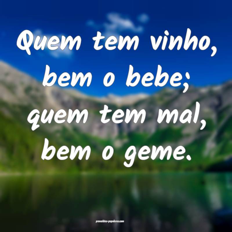 Quem tem vinho, bem o bebe; quem tem mal, bem o geme.
...