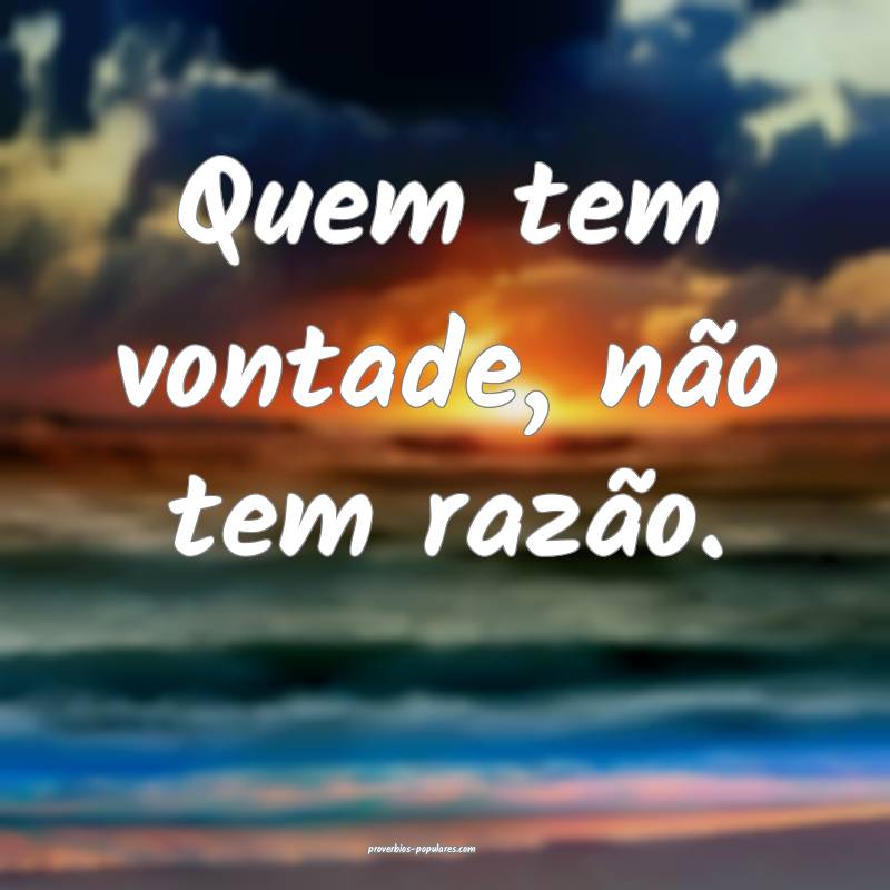 Quem tem vontade, não tem razão.
...
