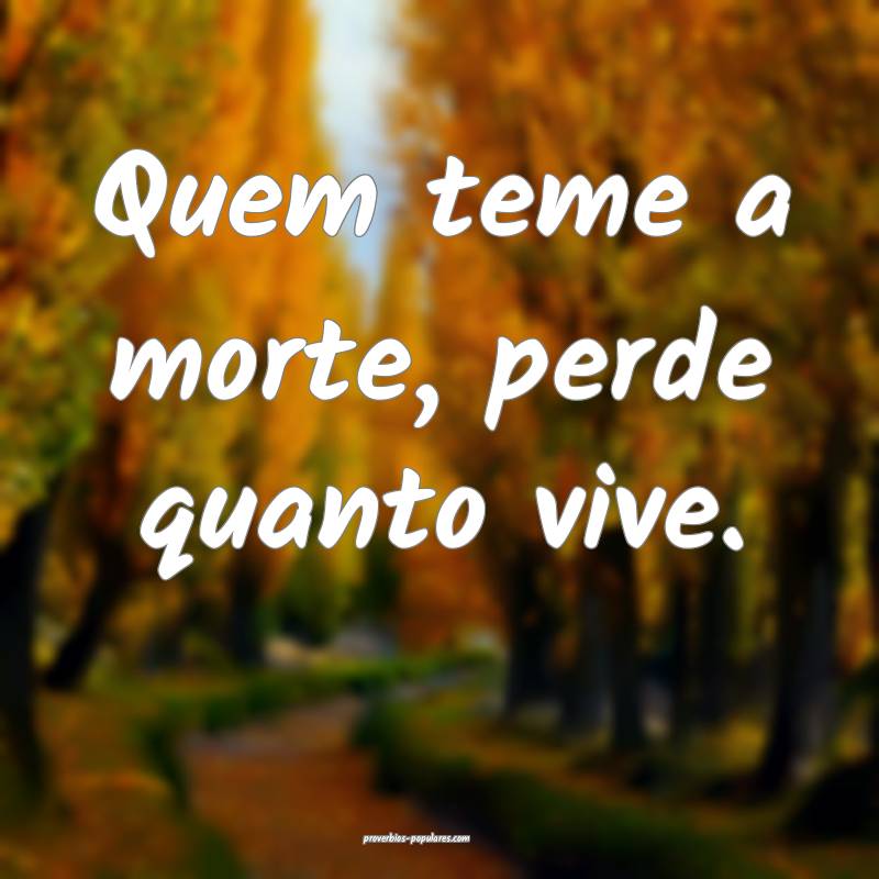 Quem teme a morte, perde quanto vive.
 ...