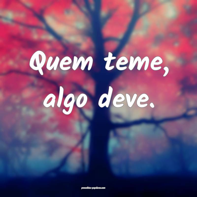 Quem teme, algo deve.
...