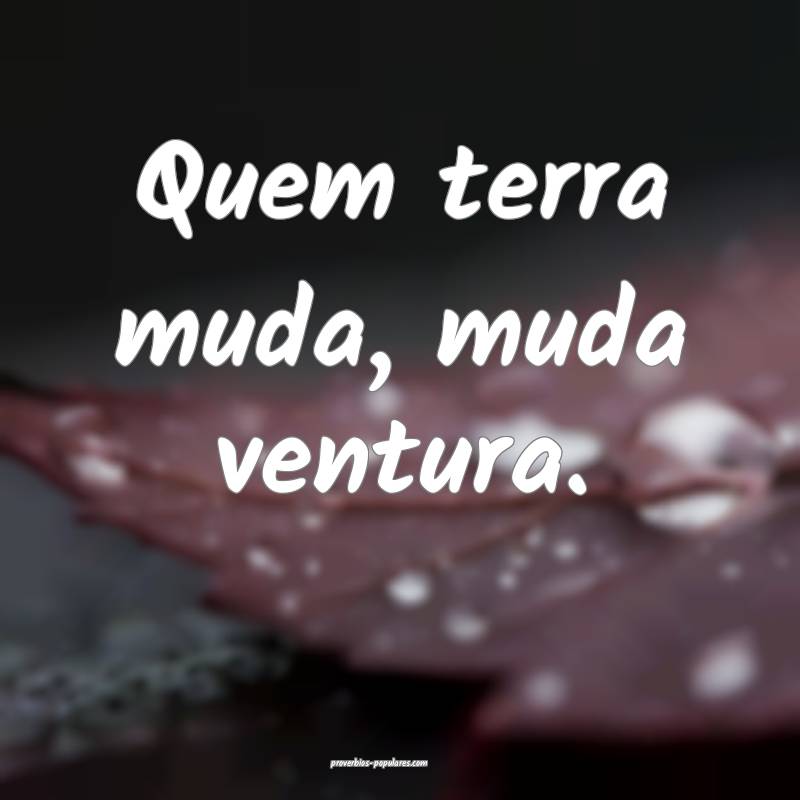 Quem terra muda, muda ventura.
...