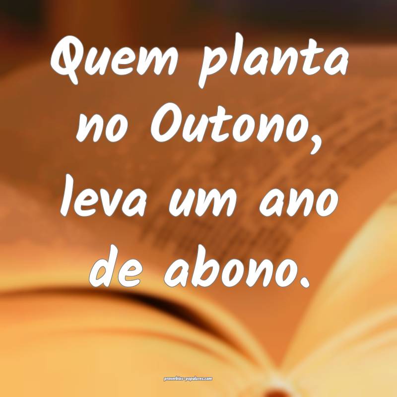 Quem planta no Outono, leva um ano de abono.
 ...