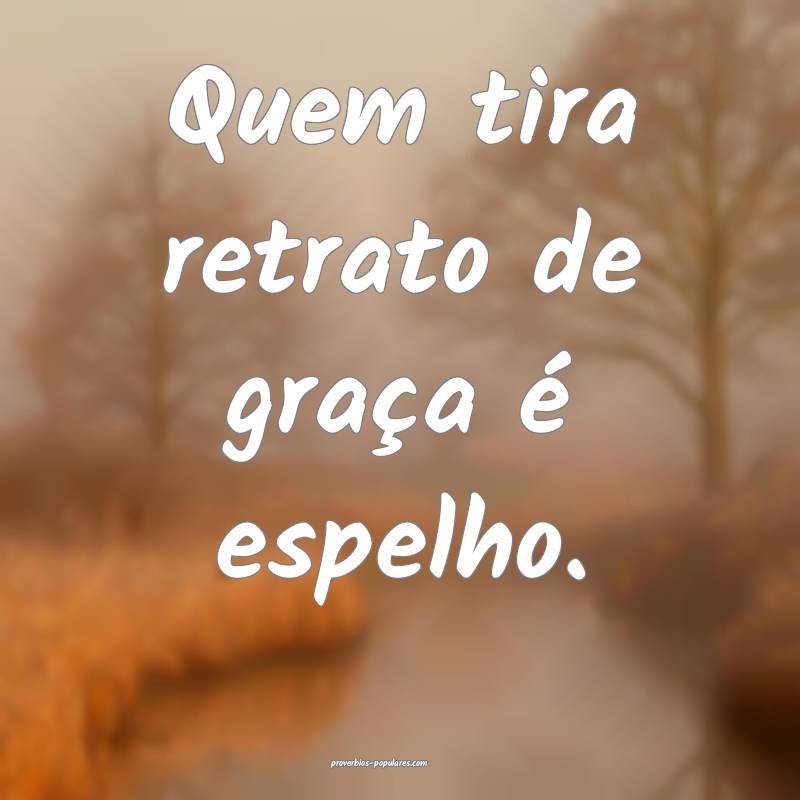 Quem tira retrato de graça é espelho.
...