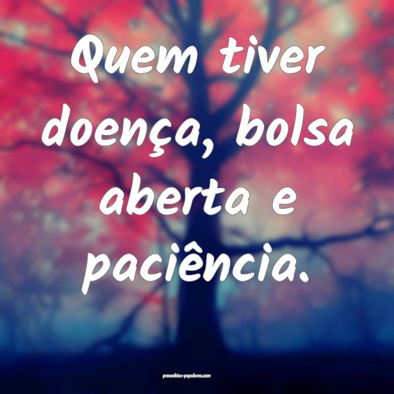 Quem tiver doença, bolsa aberta e paciência.
...