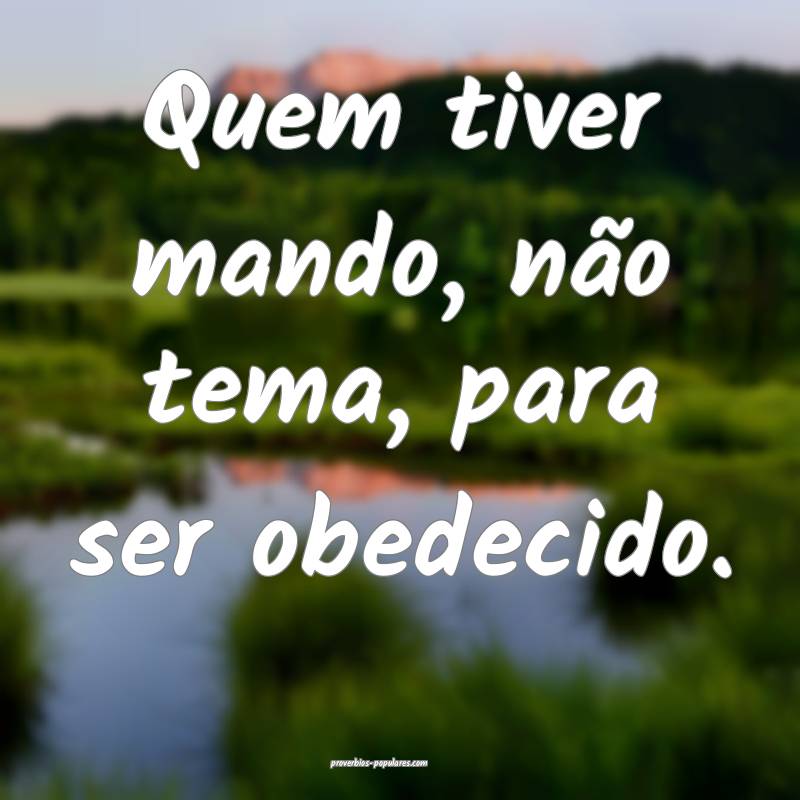 Quem tiver mando, não tema, para ser obedecido.
...