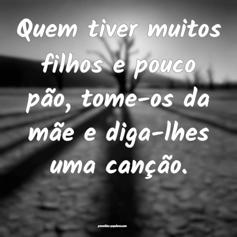 Quem tiver muitos filhos e pouco pão, tome-os da mãe e diga-lhes uma...