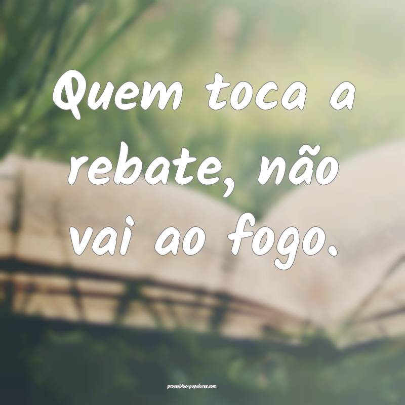 Quem toca a rebate, não vai ao fogo.
...