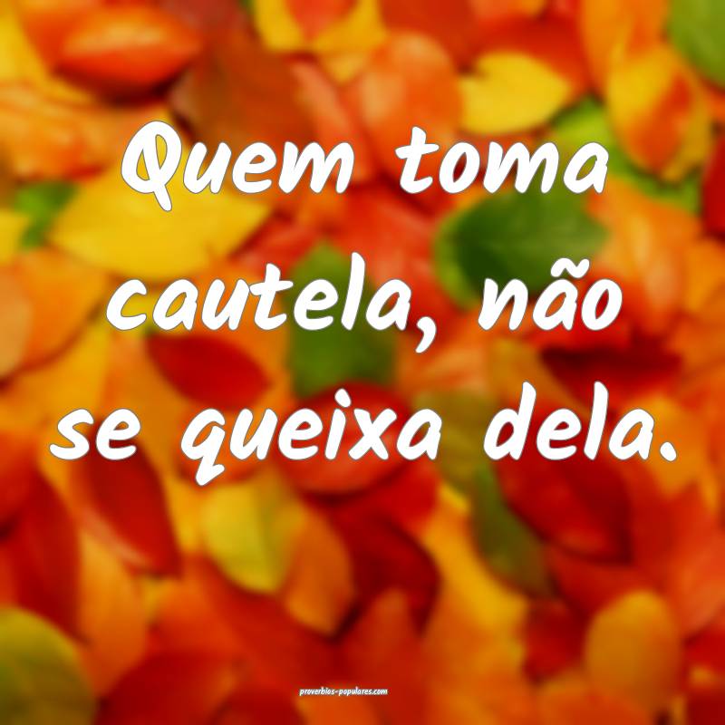 Quem toma cautela, não se queixa dela.
...