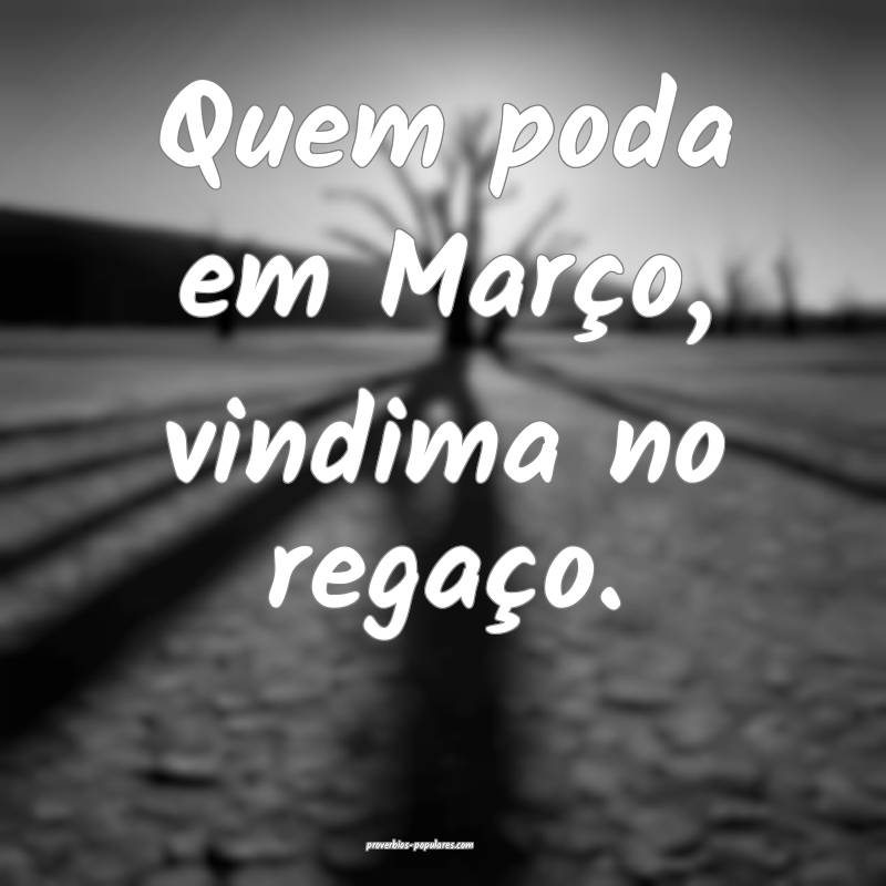 Quem poda em Março, vindima no regaço.
...