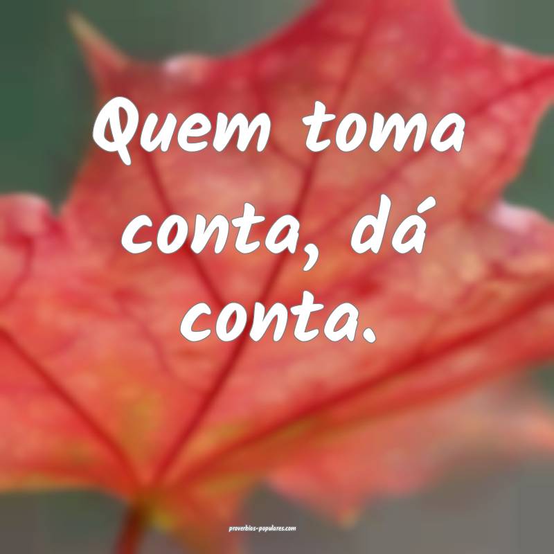 Quem toma conta, dá conta.
...