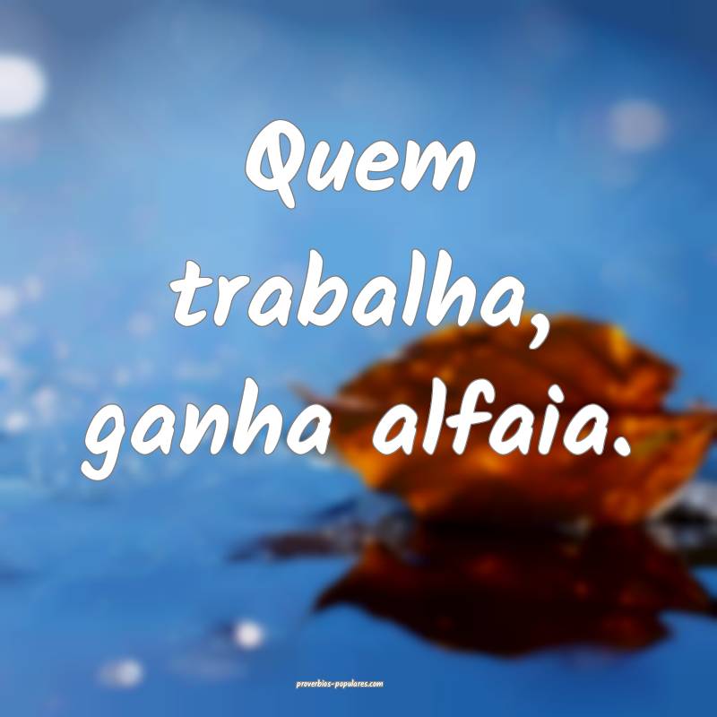 Quem trabalha, ganha alfaia.
 ...