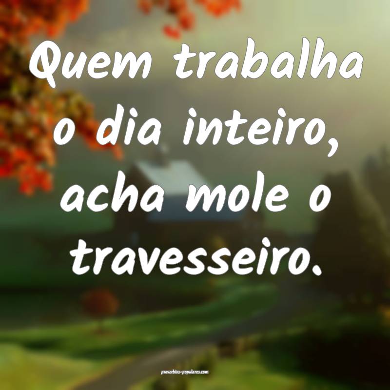 Quem trabalha o dia inteiro, acha mole o travessei ...