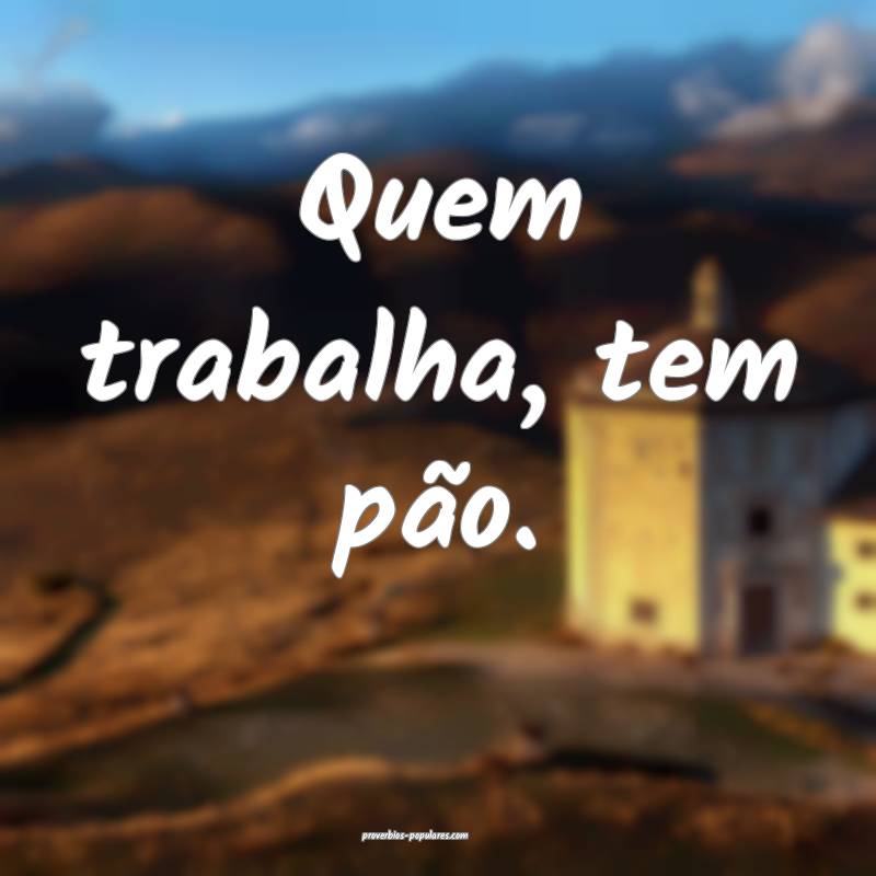 Quem trabalha, tem pão.
 ...