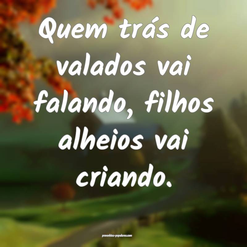 Quem trás de valados vai falando, filhos alheios vai criando.
...