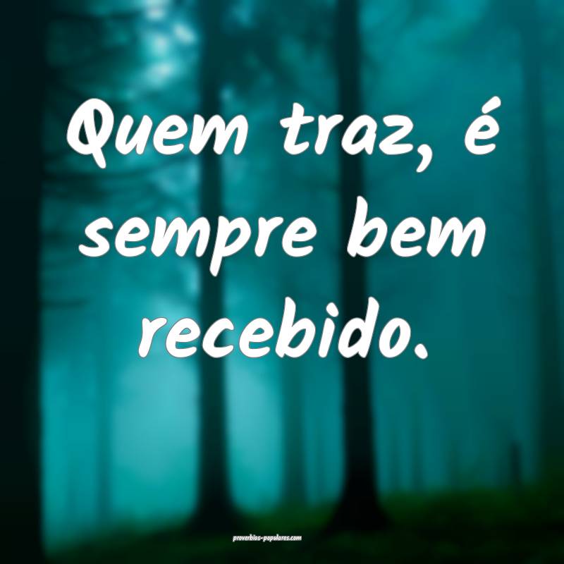 Quem traz, é sempre bem recebido.
...