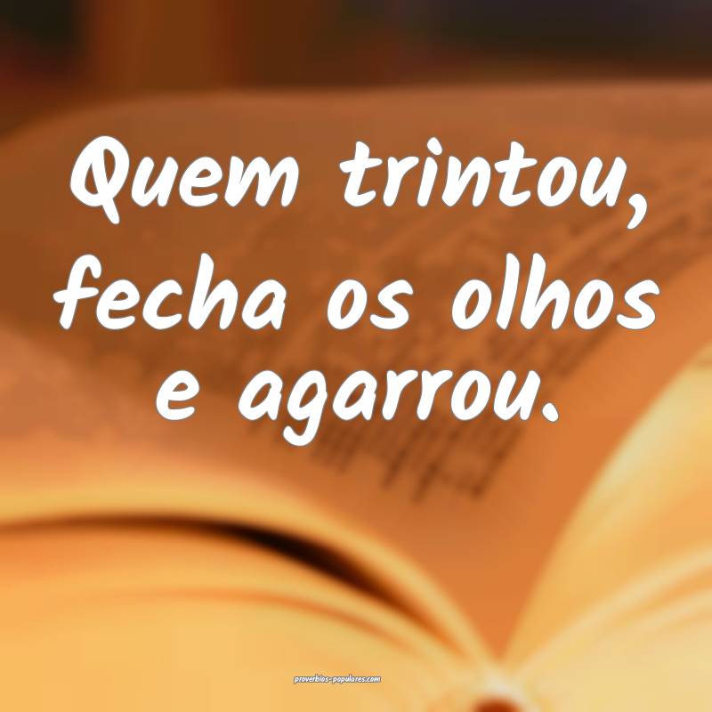 Quem trintou, fecha os olhos e agarrou.
...