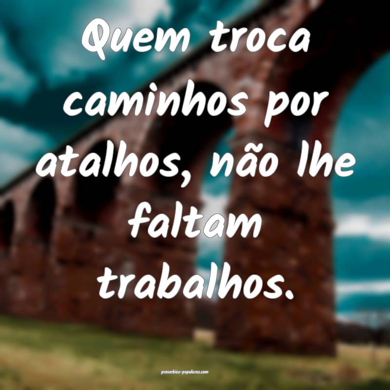 Quem troca caminhos por atalhos, não lhe faltam trabalhos.
...