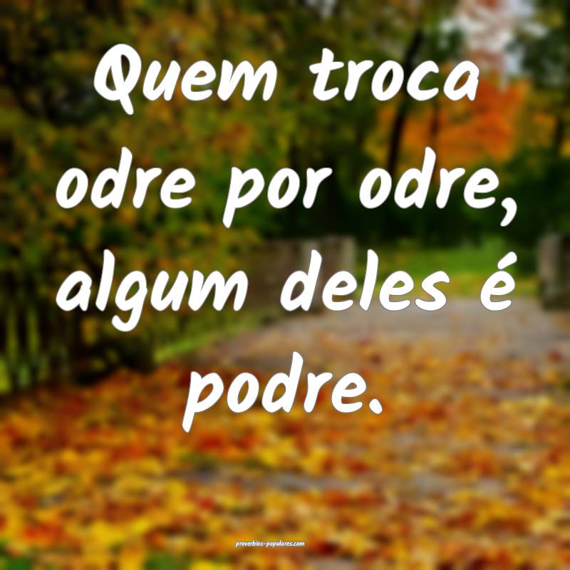 Quem troca odre por odre, algum deles é podre.
...