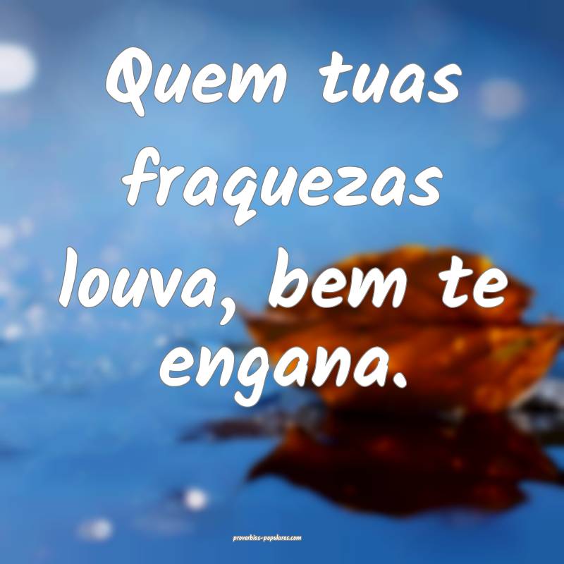 Quem tuas fraquezas louva, bem te engana.
...