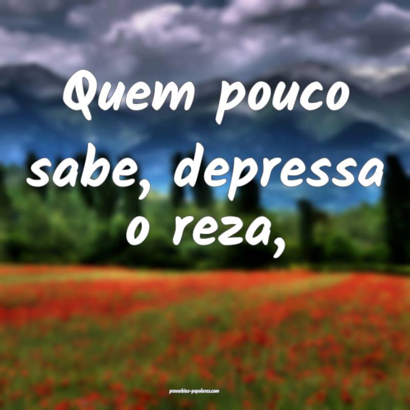 Quem pouco sabe, depressa o reza,
...