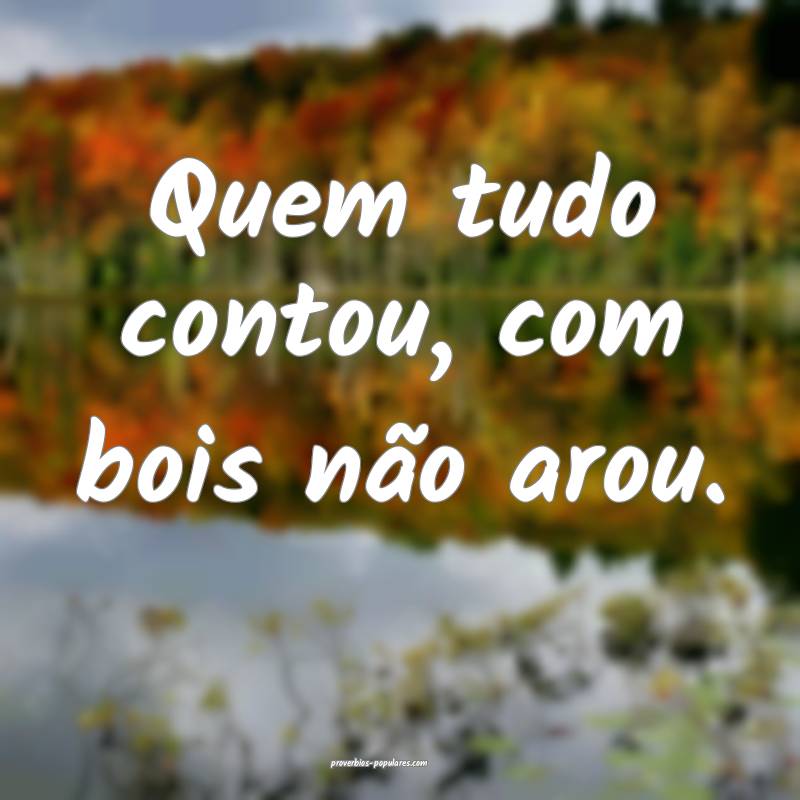Quem tudo contou, com bois não arou.
...