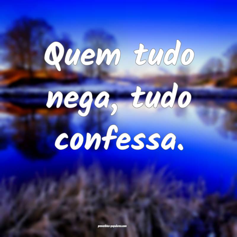 Quem tudo nega, tudo confessa.
...