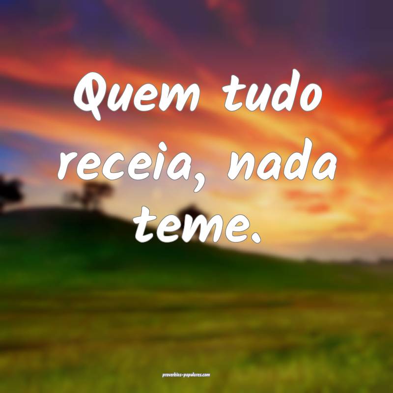 Quem tudo receia, nada teme.
...