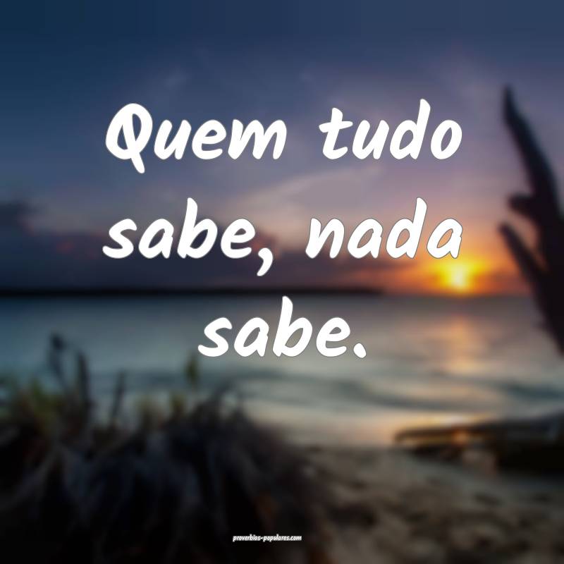 Quem tudo sabe, nada sabe.
...