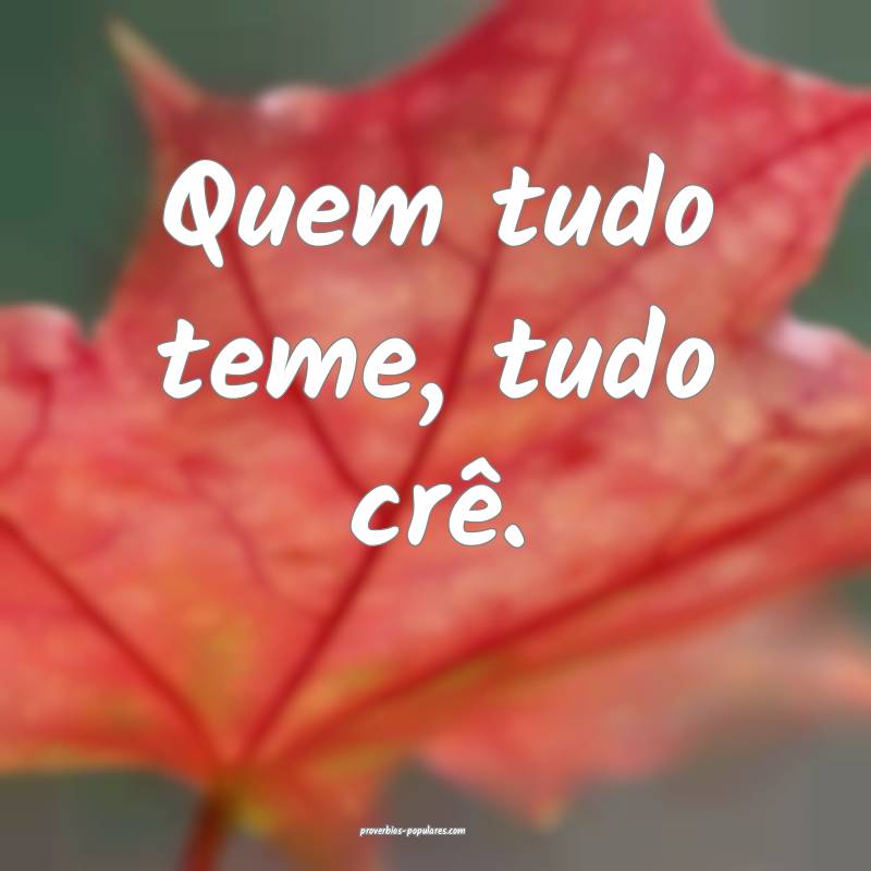 Quem tudo teme, tudo crê.
...