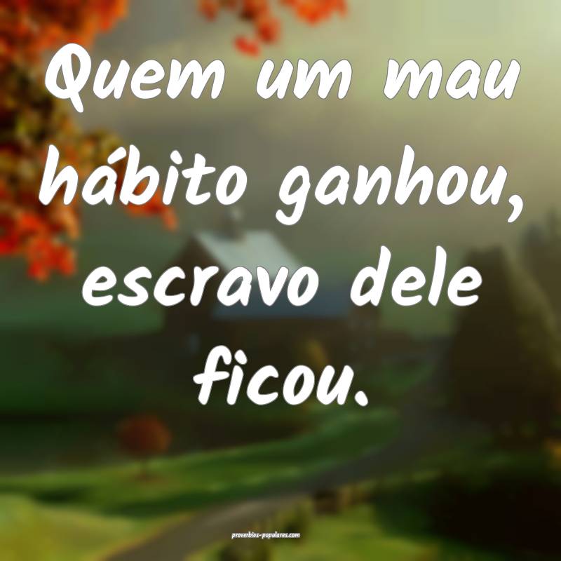 Quem um mau hábito ganhou, escravo dele ficou.
...