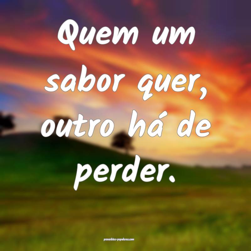 Quem um sabor quer, outro há de perder.
...