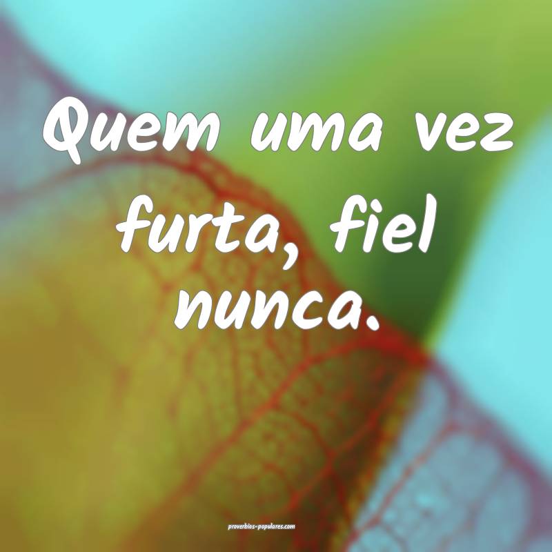 Quem uma vez furta, fiel nunca.
...