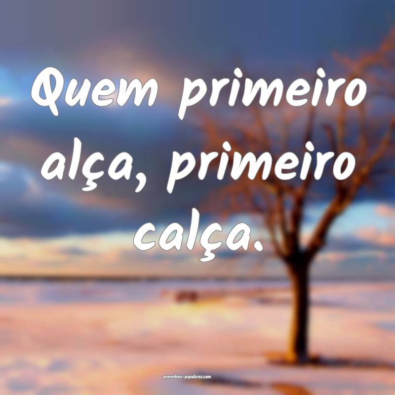 Quem primeiro alça, primeiro calça.
...